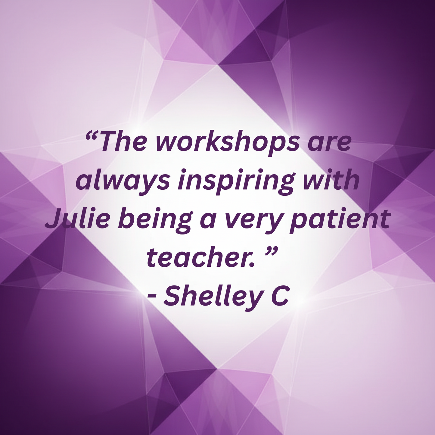 Purple geometric design with a quote "The workshops are always inspiring with Julie being a very patient teacher" - Shelley C.